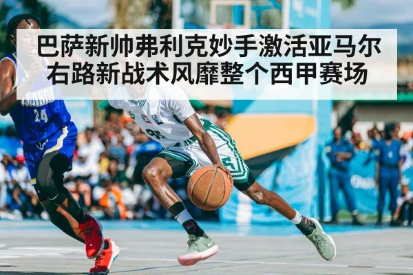 巴萨新帅弗利克妙手激活亚马尔右路新战术风靡整个西甲赛场