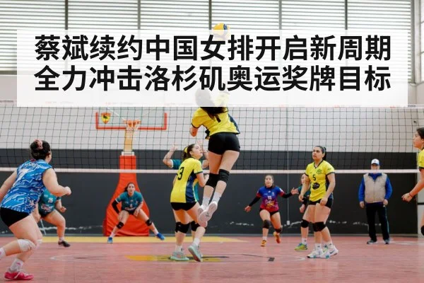 蔡斌续约中国女排开启新周期 全力冲击洛杉矶奥运奖牌目标