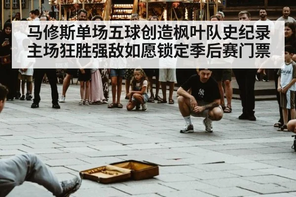 马修斯单场五球创造枫叶队史纪录 主场狂胜强敌如愿锁定季后赛门票