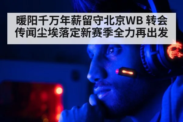 暖阳千万年薪留守北京WB 转会传闻尘埃落定新赛季全力再出发