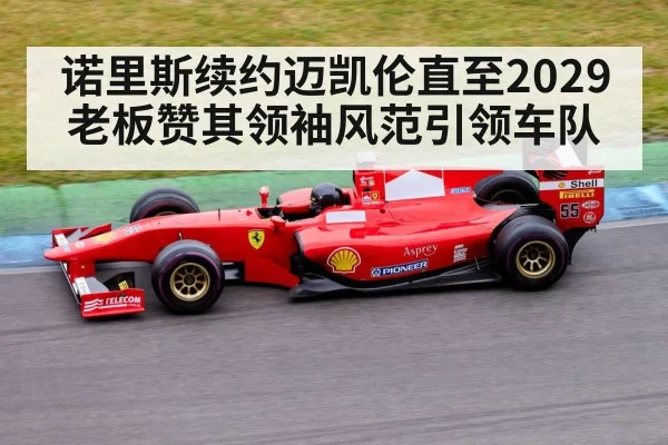 诺里斯续约迈凯伦直至2029老板赞其领袖风范引领车队