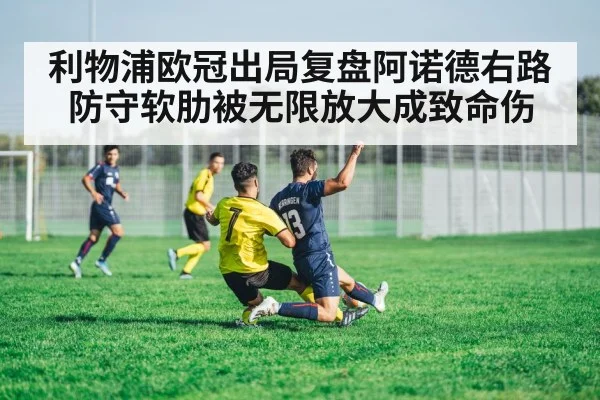 利物浦欧冠出局复盘阿诺德右路防守软肋被无限放大成致命伤