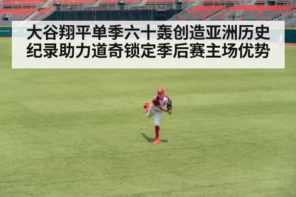 大谷翔平单季六十轰创造亚洲历史纪录助力道奇锁定季后赛主场优势