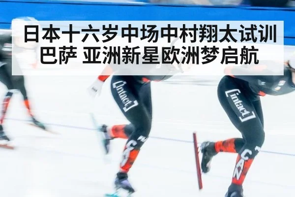 日本十六岁中场中村翔太试训巴萨 亚洲新星欧洲梦启航