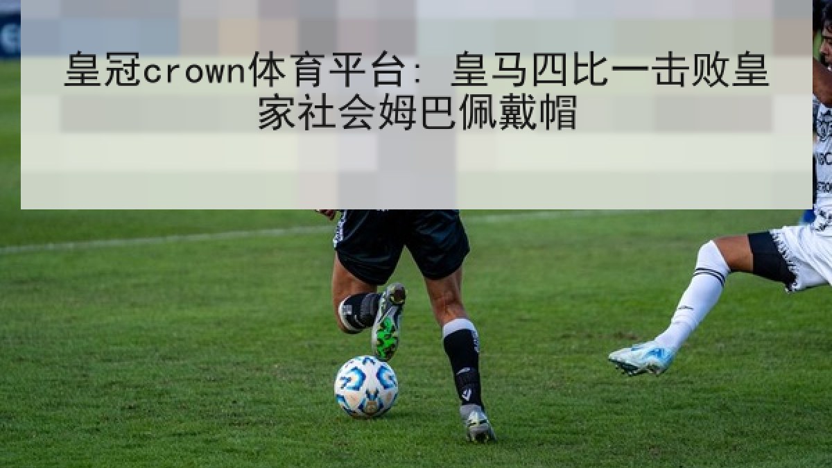 皇冠crown体育平台: 皇马四比一击败皇家社会姆巴佩戴帽