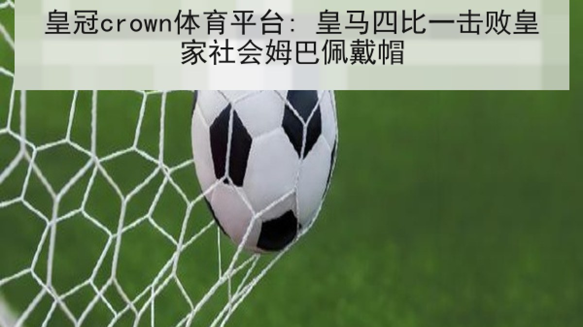 皇冠crown体育平台: 皇马四比一击败皇家社会姆巴佩戴帽