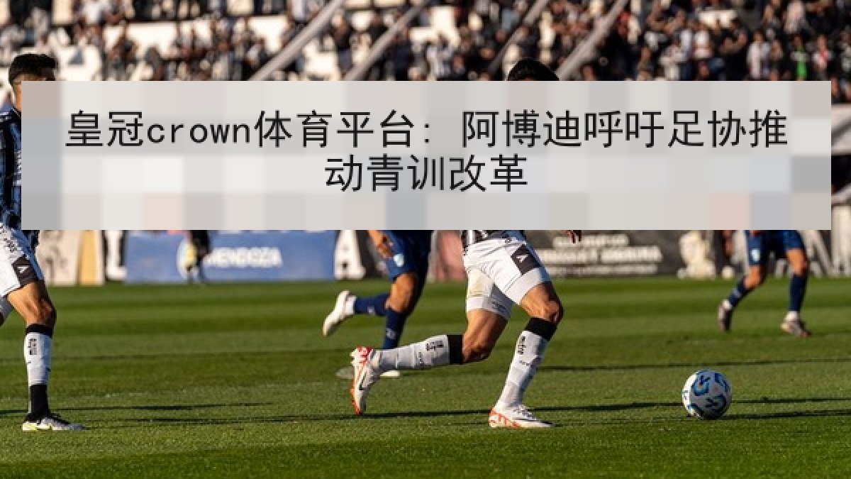 皇冠crown体育平台: 阿博迪呼吁足协推动青训改革