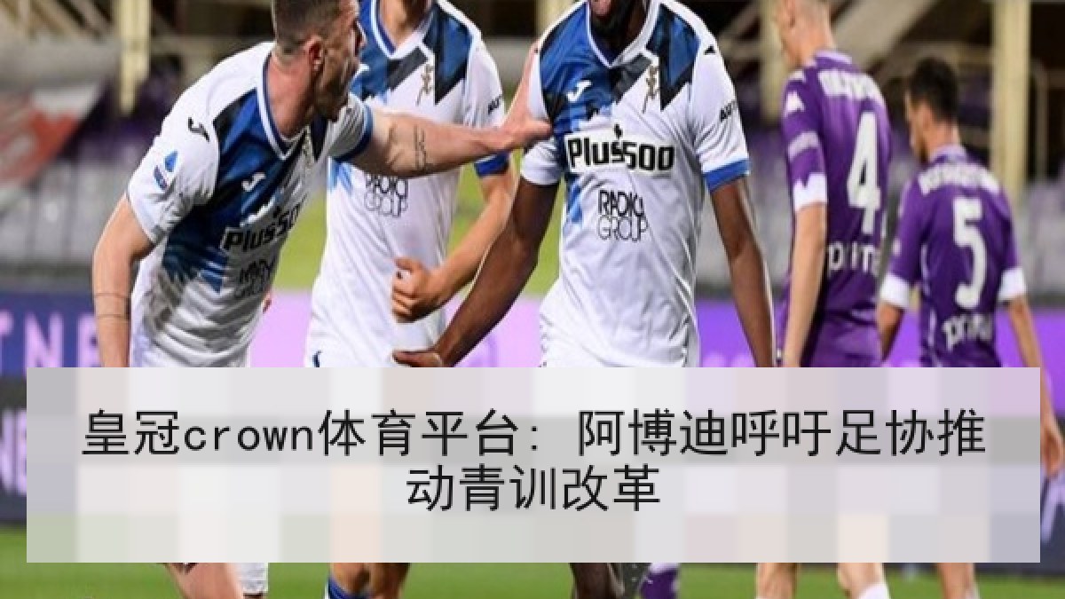 皇冠crown体育平台: 阿博迪呼吁足协推动青训改革