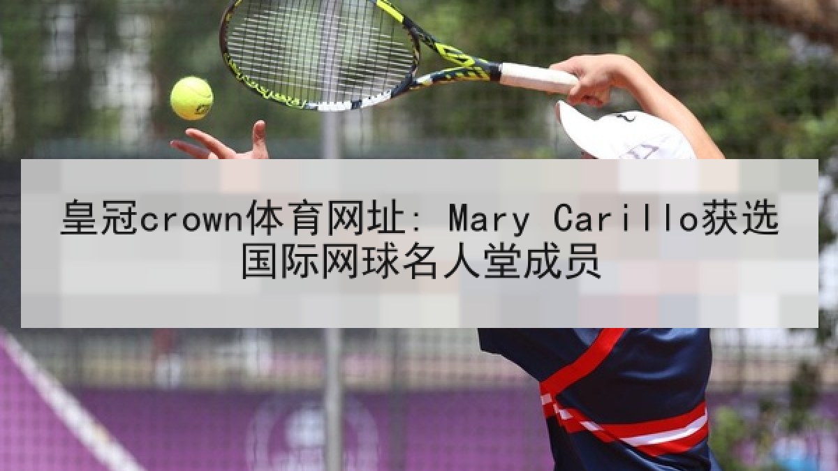皇冠crown体育网址: Mary Carillo获选国际网球名人堂成员 皇冠crown体育网址: Mary Carillo获选国际网球名人堂成员