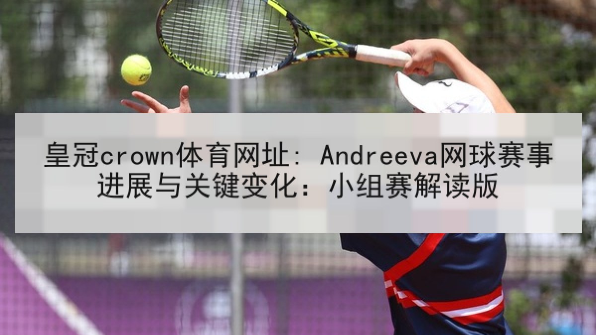 皇冠crown体育网址: Andreeva网球赛事进展与关键变化：小组赛解读版