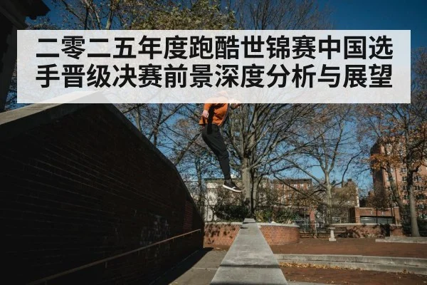 二零二五年度跑酷世锦赛中国选手晋级决赛前景深度分析与展望