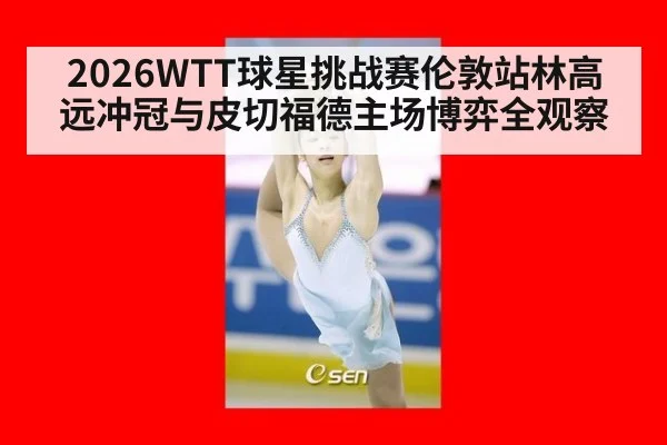 2026WTT球星挑战赛伦敦站林高远冲冠与皮切福德主场博弈全观察